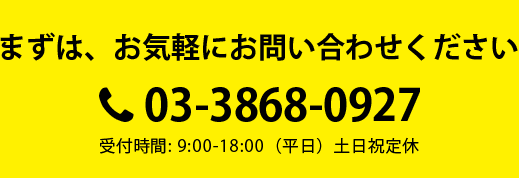 まずは、お気軽にお問い合わせください。03-3868-0927　受付時間: 9:00-18:00（平日）土日祝定休