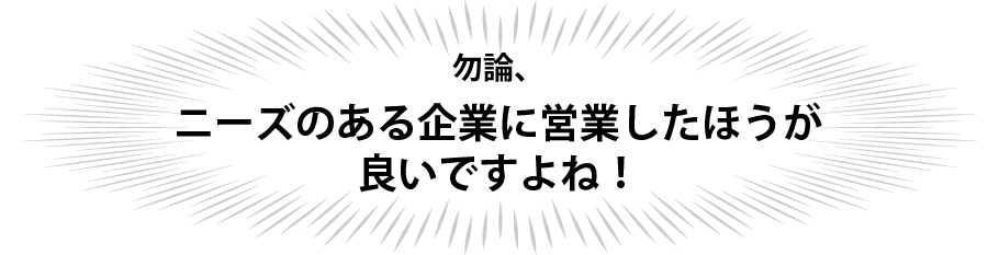 勿論、ニーズのある企業に営業したほうが良いですよね！