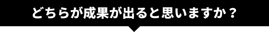 どちらが成果が出ると思いますか？
