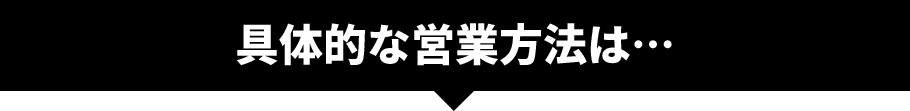 具体的な営業方法は…