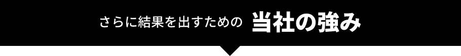 さらに結果を出すための当社の強み